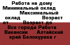 Работа на дому › Минимальный оклад ­ 15 000 › Максимальный оклад ­ 45 000 › Возраст от ­ 18 › Возраст до ­ 50 - Все города Работа » Вакансии   . Алтайский край,Белокуриха г.